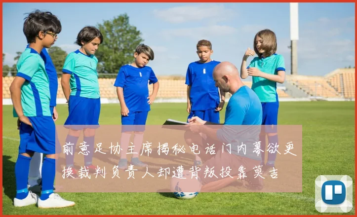 前意足协主席揭秘电话门内幕欲更换裁判负责人却遭背叛投靠莫吉