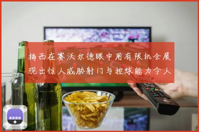 梅西在赛沃尔德眼中用有限机会展现出惊人威胁射门与控球能力令人赞叹