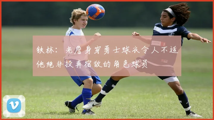 铁林：老詹身穿勇士球衣令人不适他绝非投奔宿敌的角色球员