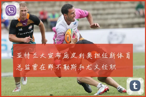 亚特兰大宣布庞皮利奥担任新体育总监曾在那不勒斯和尤文任职