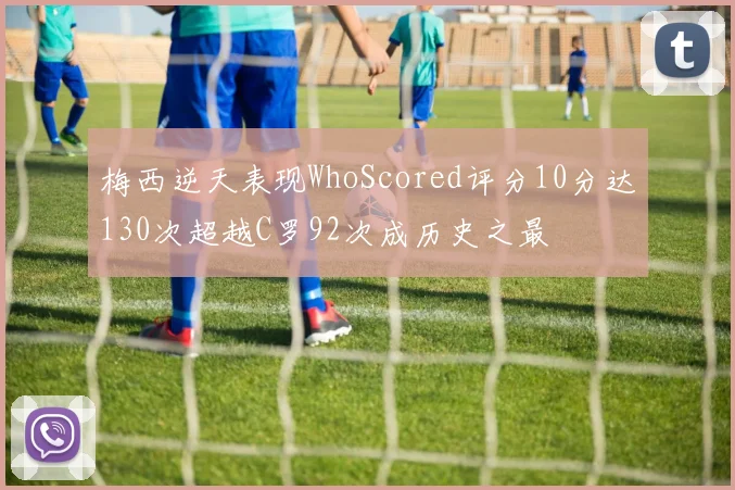 梅西逆天表现WhoScored评分10分达130次超越C罗92次成历史之最