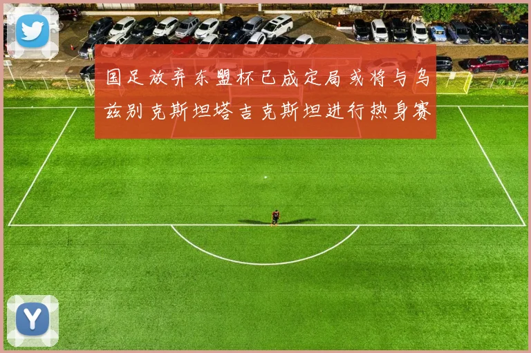 国足放弃东盟杯已成定局或将与乌兹别克斯坦塔吉克斯坦进行热身赛