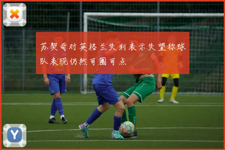 苏契奇对英格兰失利表示失望称球队表现仍然可圈可点