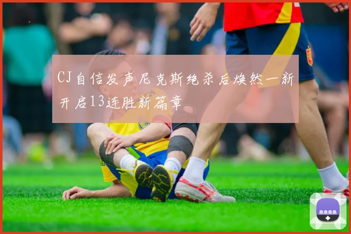 CJ自信发声尼克斯绝杀后焕然一新开启13连胜新篇章