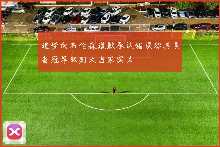 追梦向布伦森道歉承认错误称其具备冠军级别大当家实力