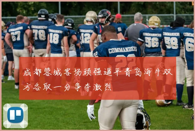 成都蓉城客场顽强逼平青岛海牛双方各取一分争夺激烈