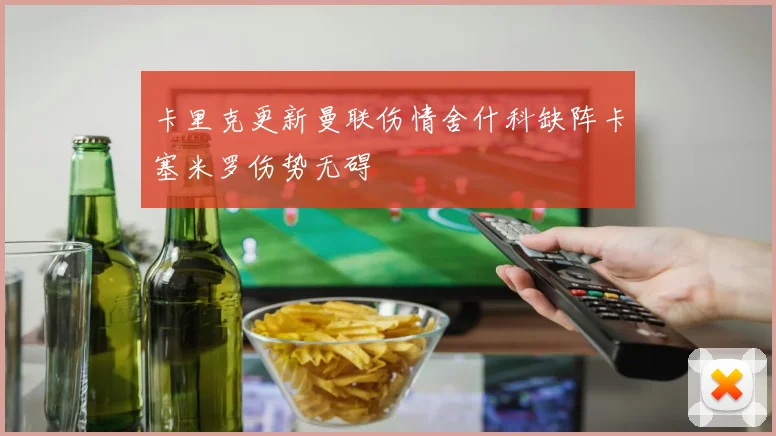 卡里克更新曼联伤情舍什科缺阵卡塞米罗伤势无碍