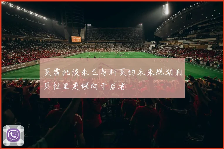 莫雷托谈米兰与科莫的未来规划利贝拉里更倾向于后者