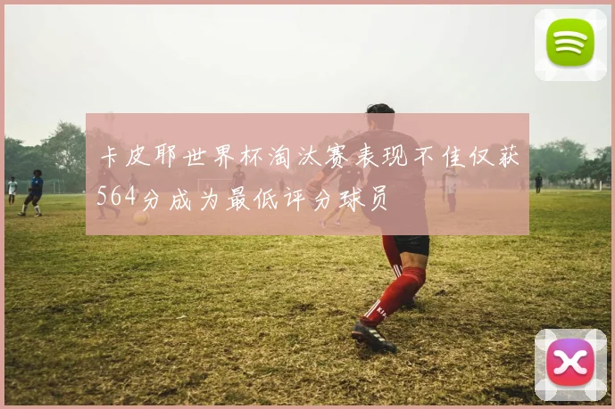 卡皮耶世界杯淘汰赛表现不佳仅获564分成为最低评分球员