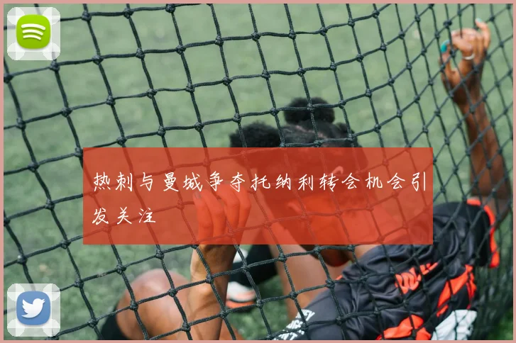 热刺与曼城争夺托纳利转会机会引发关注