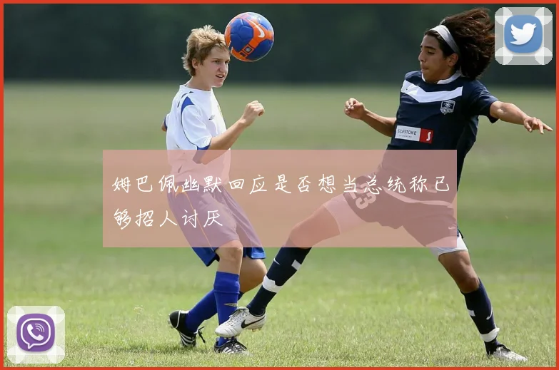 姆巴佩幽默回应是否想当总统称已够招人讨厌