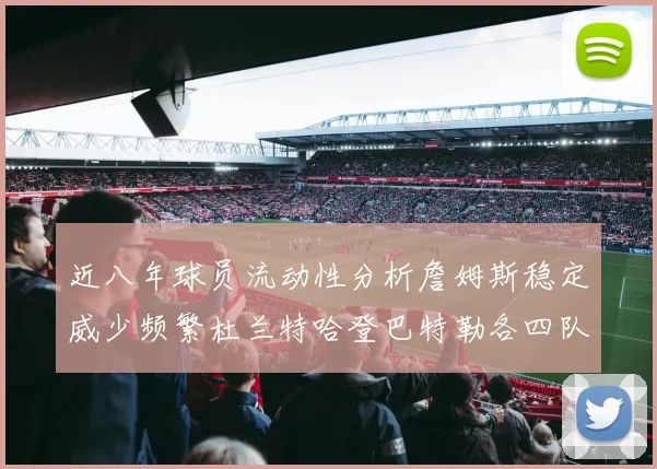 近八年球员流动性分析詹姆斯稳定威少频繁杜兰特哈登巴特勒各四队