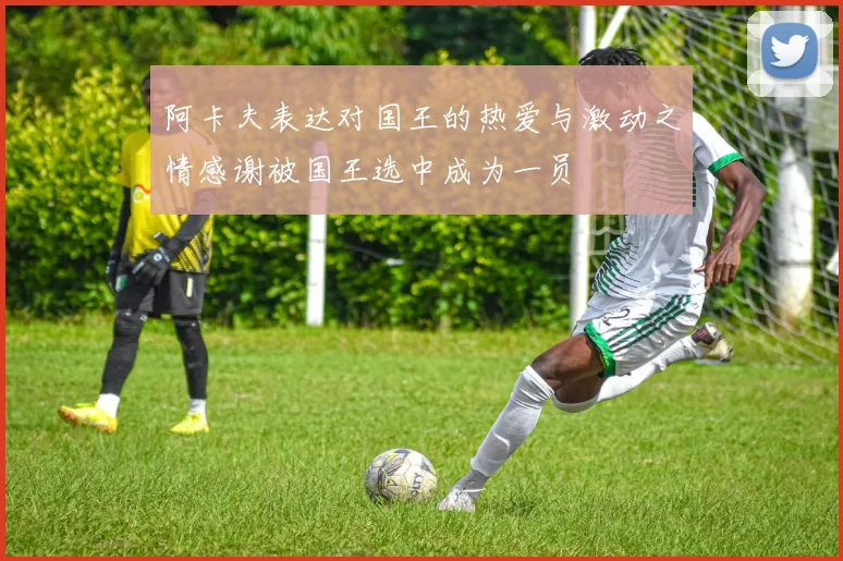 阿卡夫表达对国王的热爱与激动之情感谢被国王选中成为一员