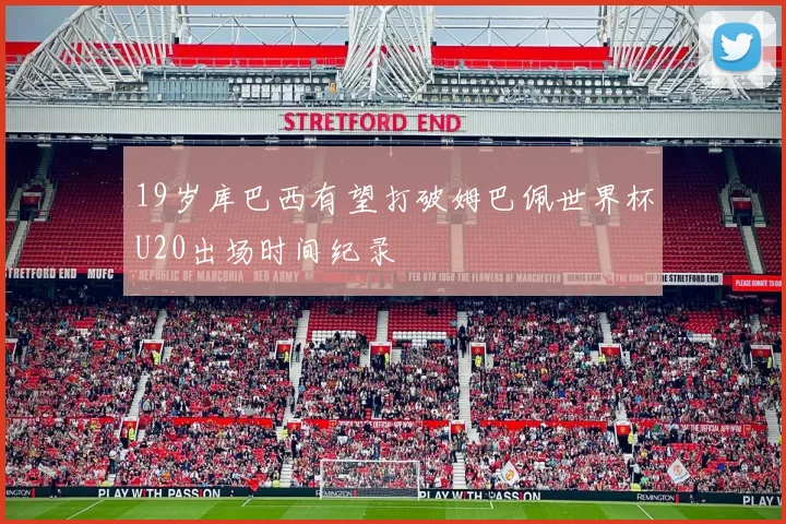19岁库巴西有望打破姆巴佩世界杯U20出场时间纪录