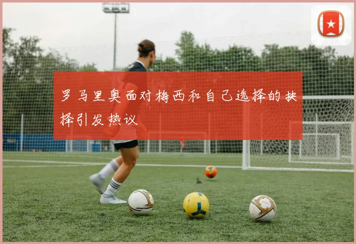 罗马里奥面对梅西和自己选择的抉择引发热议