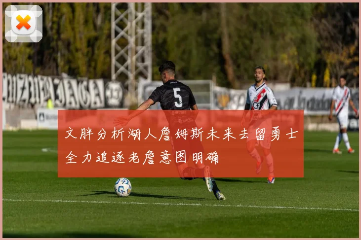 文胖分析湖人詹姆斯未来去留勇士全力追逐老詹意图明确