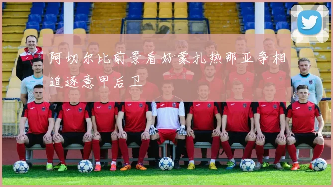 阿切尔比前景看好蒙扎热那亚争相追逐意甲后卫
